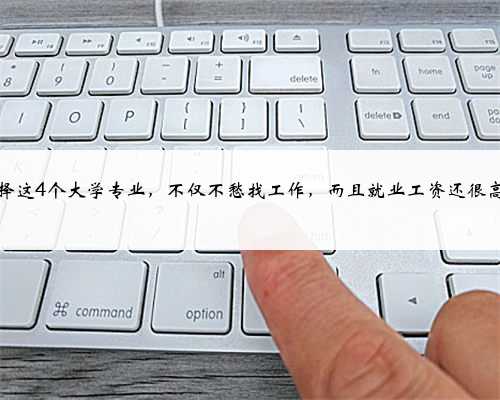 选择这4个大学专业，不仅不愁找工作，而且就业工资还很高！