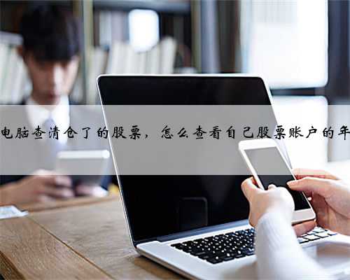 怎么在电脑查清仓了的股票，怎么查看自己股票账户的年终盈亏