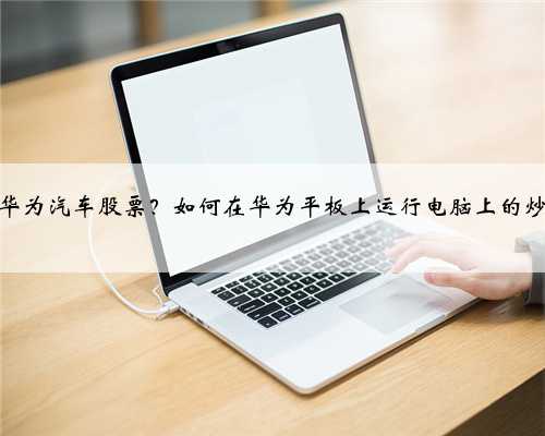 怎么买华为汽车股票？如何在华为平板上运行电脑上的炒股软件