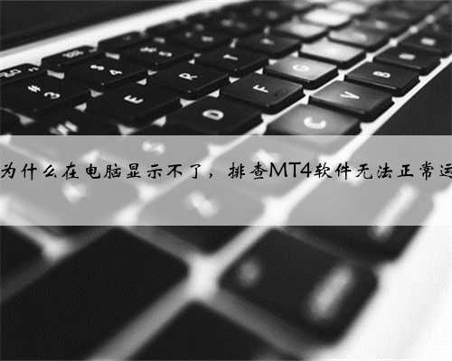 MT4软件为什么在电脑显示不了，排查MT4软件无法正常运行的原因