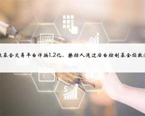 虚假基金交易平台诈骗1.2亿，操控人通过后台控制基金指数涨跌