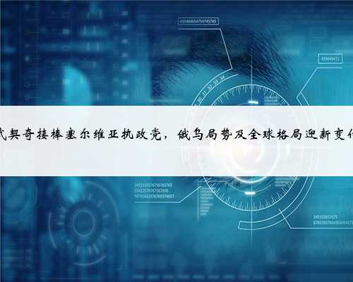 武契奇接棒塞尔维亚执政党，俄乌局势及全球格局迎新变化