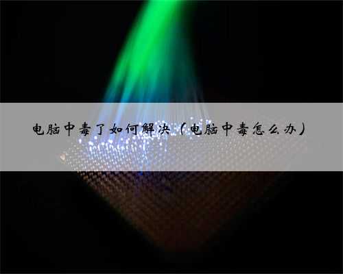 电脑中毒了如何解决（电脑中毒怎么办）
