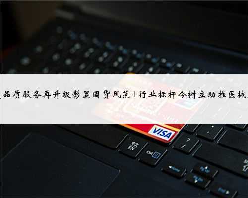 美菱品质服务再升级彰显国货风范 行业标杆今树立助推医械发展