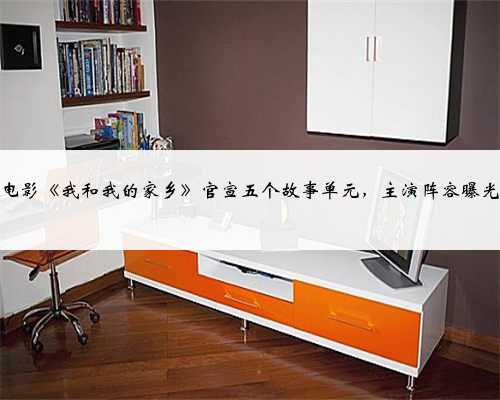 电影《我和我的家乡》官宣五个故事单元，主演阵容曝光