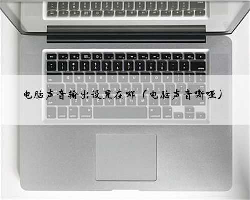 电脑声音输出设置在哪（电脑声音嘶哑）