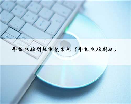 平板电脑刷机重装系统（平板电脑刷机）