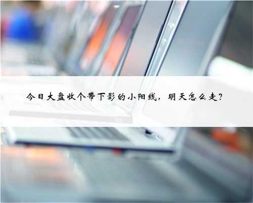 今日大盘收个带下影的小阳线，明天怎么走？