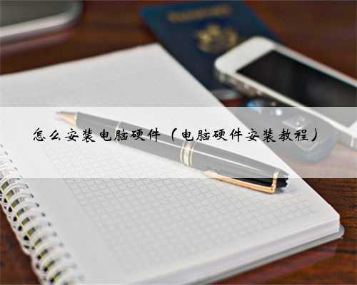 怎么安装电脑硬件（电脑硬件安装教程）