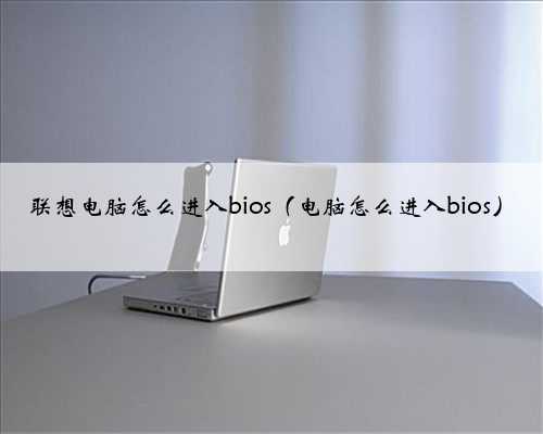 联想电脑怎么进入bios（电脑怎么进入bios）