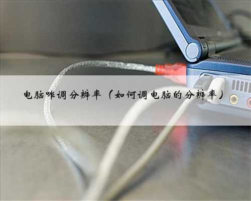 电脑咋调分辨率（如何调电脑的分辨率）