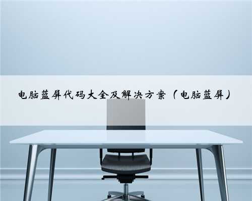 电脑蓝屏代码大全及解决方案（电脑蓝屏）