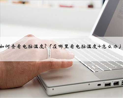 如何查看电脑温度?（在哪里看电脑温度 怎么办）