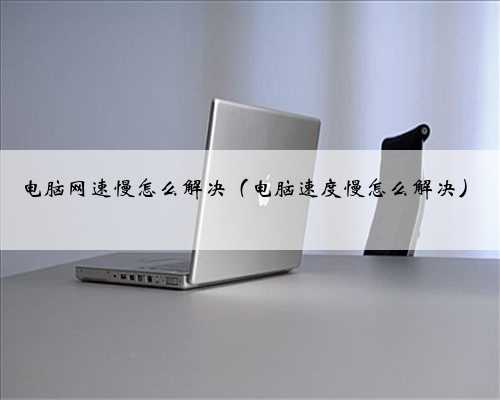 电脑网速慢怎么解决（电脑速度慢怎么解决）