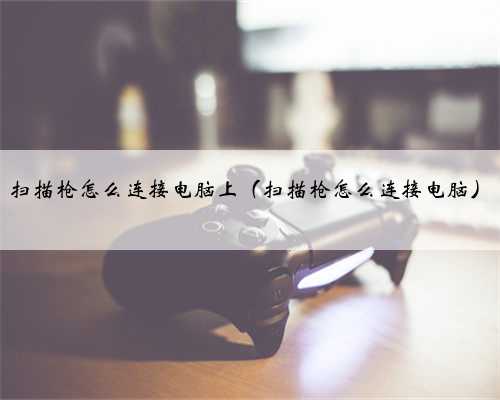 扫描枪怎么连接电脑上（扫描枪怎么连接电脑）