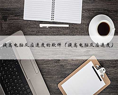 提高电脑反应速度的软件（提高电脑反应速度）