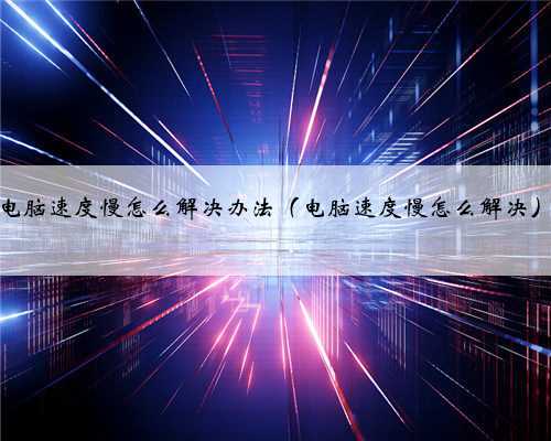电脑速度慢怎么解决办法（电脑速度慢怎么解决）