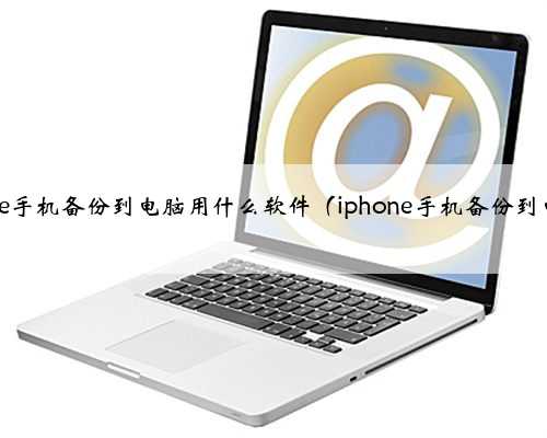 iphone手机备份到电脑用什么软件（iphone手机备份到电脑）
