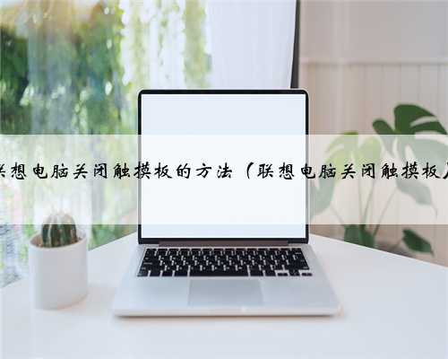 联想电脑关闭触摸板的方法（联想电脑关闭触摸板）