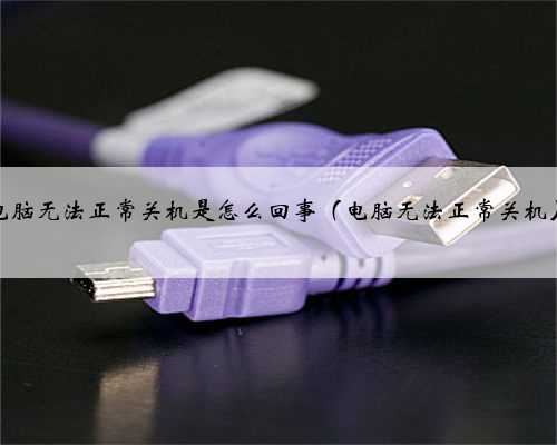 电脑无法正常关机是怎么回事（电脑无法正常关机）