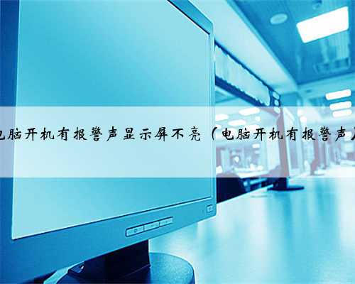 电脑开机有报警声显示屏不亮（电脑开机有报警声）