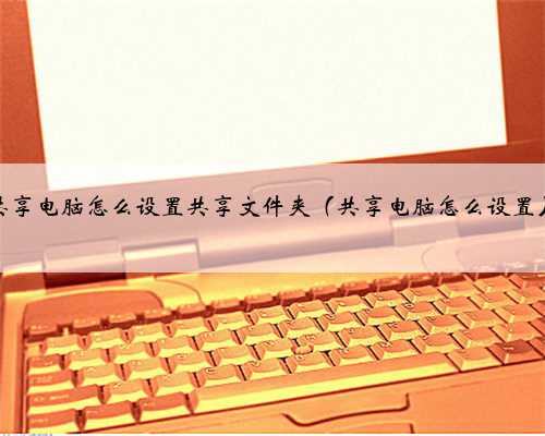 共享电脑怎么设置共享文件夹（共享电脑怎么设置）