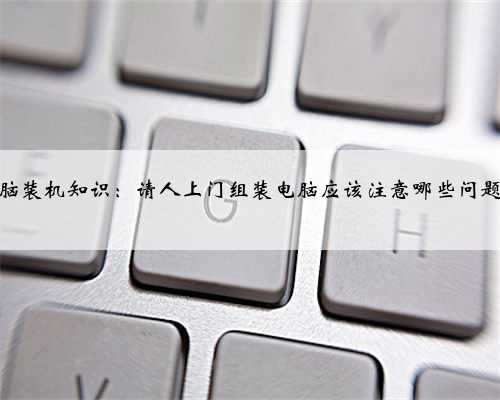 电脑装机知识：请人上门组装电脑应该注意哪些问题？