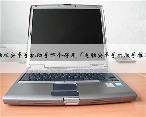 电脑版安卓手机助手哪个好用（电脑安卓手机助手推荐）