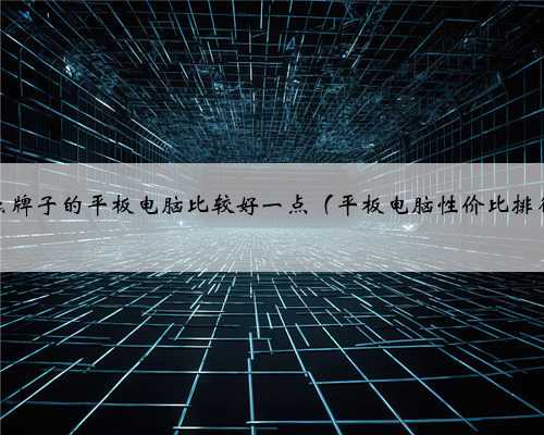 什么牌子的平板电脑比较好一点（平板电脑性价比排行）