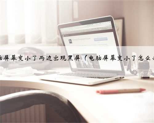 电脑屏幕变小了两边出现黑屏（电脑屏幕变小了怎么办）