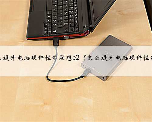 怎么提升电脑硬件性能联想e2（怎么提升电脑硬件性能）