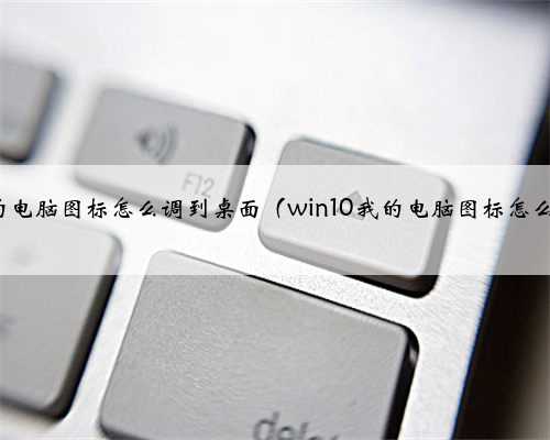 win10我的电脑图标怎么调到桌面（win10我的电脑图标怎么调出来）