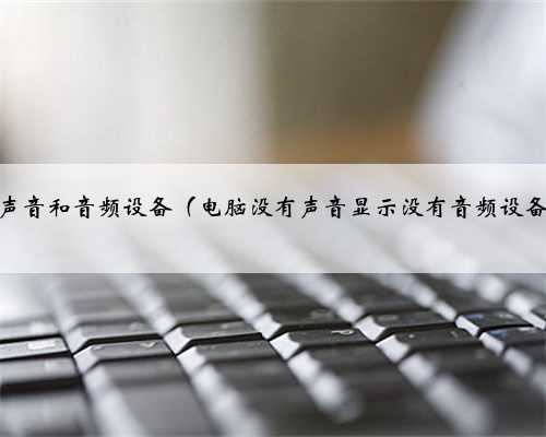 电脑没有声音和音频设备（电脑没有声音显示没有音频设备怎么办）
