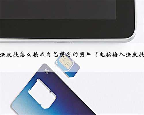 电脑输入法皮肤怎么换成自己想要的图片（电脑输入法皮肤怎么换）
