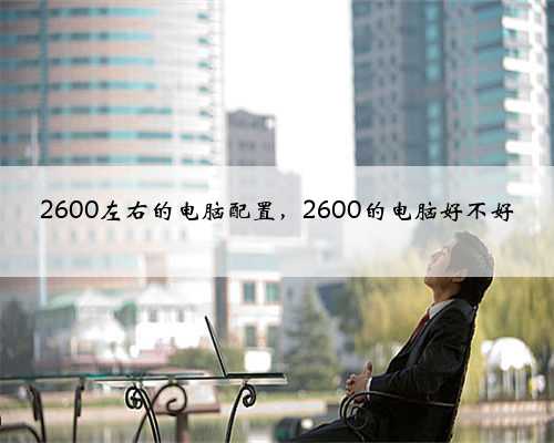 2600左右的电脑配置，2600的电脑好不好
