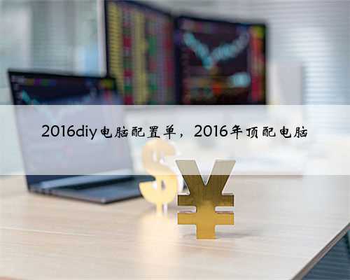 2016diy电脑配置单，2016年顶配电脑