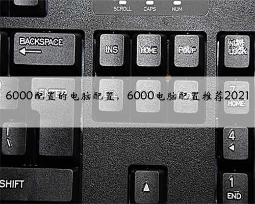 6000配置的电脑配置,6000电脑配置推荐2021