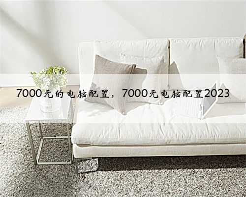 7000元的电脑配置，7000元电脑配置2023