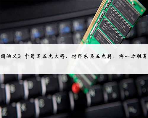 《三国演义》中蜀国五虎大将，对阵东吴五虎将，哪一方胜算更大