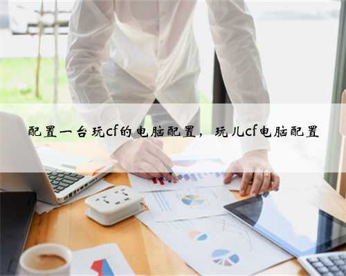 配置一台玩cf的电脑配置，玩儿cf电脑配置