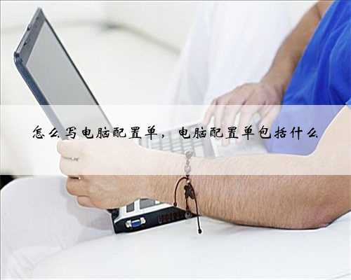 怎么写电脑配置单，电脑配置单包括什么
