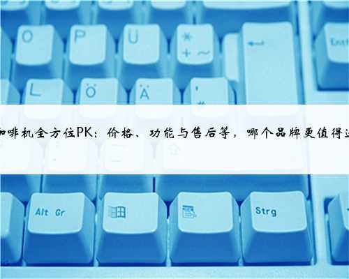 家用咖啡机全方位PK：价格、功能与售后等，哪个品牌更值得选择？