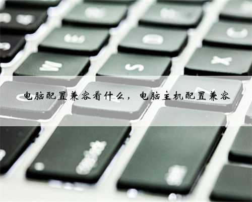 电脑配置兼容看什么，电脑主机配置兼容