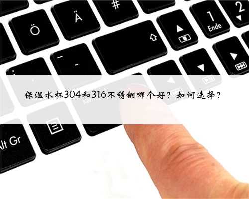 保温水杯304和316不锈钢哪个好？如何选择？