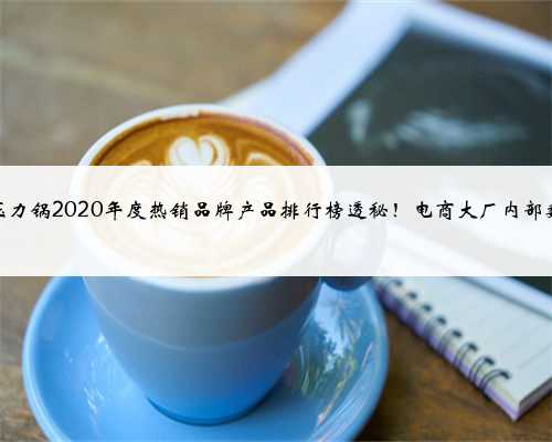 电压力锅2020年度热销品牌产品排行榜透秘！电商大厂内部数据