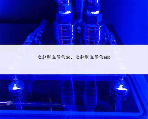 电脑配置咨询qq，电脑配置咨询app