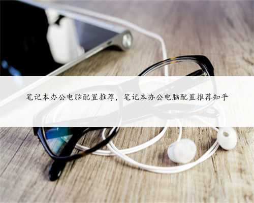 笔记本办公电脑配置推荐，笔记本办公电脑配置推荐知乎