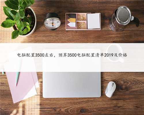 电脑配置3500左右，预算3500电脑配置清单2019及价格
