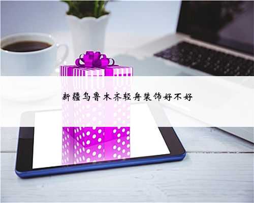 新疆乌鲁木齐轻舟装饰好不好