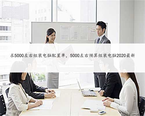 求5000左右组装电脑配置单，5000左右预算组装电脑2020最新